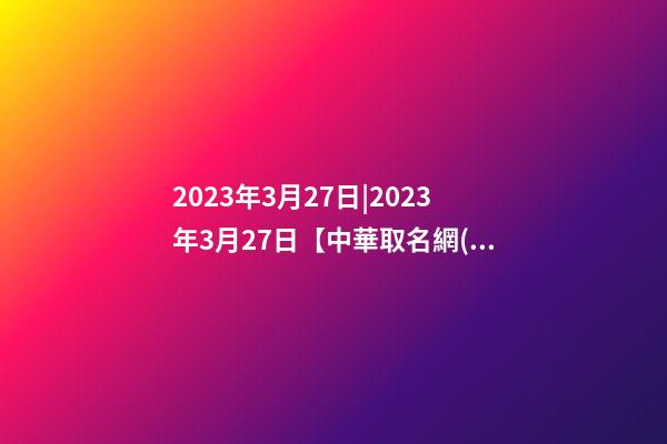 2023年3月27日|2023年3月27日【中華取名網(wǎng)】羅源縣XXX汽車服務(wù)有限公司簽約-第1張-公司起名-玄機派